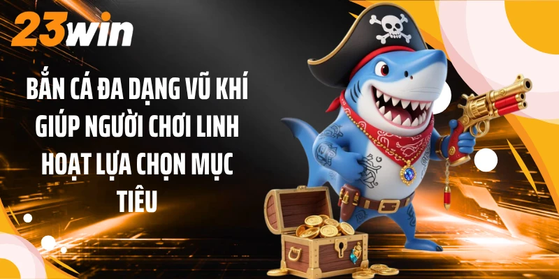 Bắn cá đa dạng vũ khí giúp người chơi linh hoạt lựa chọn mục tiêu