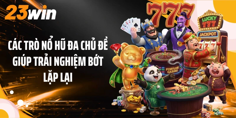 Các trò nổ hũ đa chủ đề giúp trải nghiệm bớt lặp lại