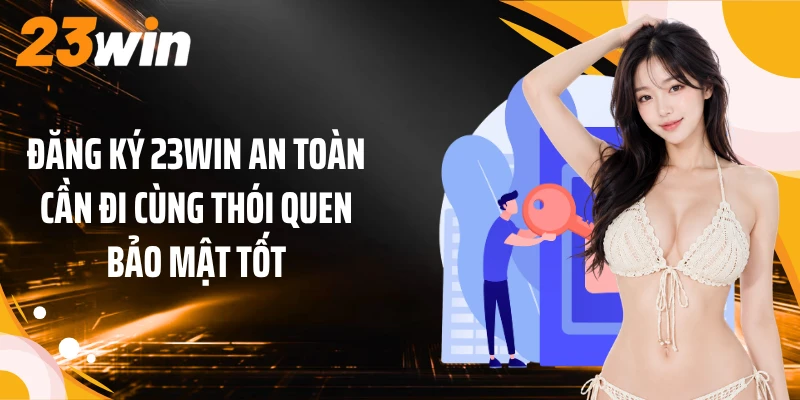 Đăng ký 23WIN an toàn cần đi cùng thói quen bảo mật tốt
