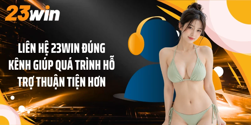 Liên hệ 23WIN đúng kênh giúp quá trình hỗ trợ thuận tiện hơn