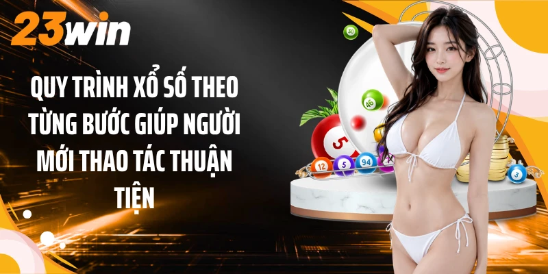 Xổ Số 23WIN 3 Quy trình xổ số theo từng bước giúp người mới thao tác thuận tiện