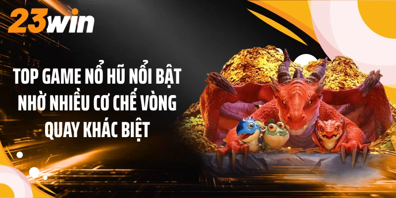 Top game nổ hũ nổi bật nhờ nhiều cơ chế vòng quay khác biệt