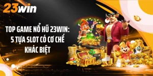 Top Game Nổ Hũ 23WIN: 5 Tựa Slot Có Cơ Chế Khác Biệt