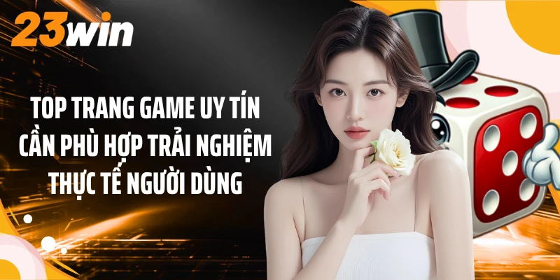 Top Trang Game Uy Tín: 23WIN Dẫn Đầu 5 Lựa Chọn Nổi Bật 3 Top trang game uy tín cần phù hợp trải nghiệm thực tế người dùng