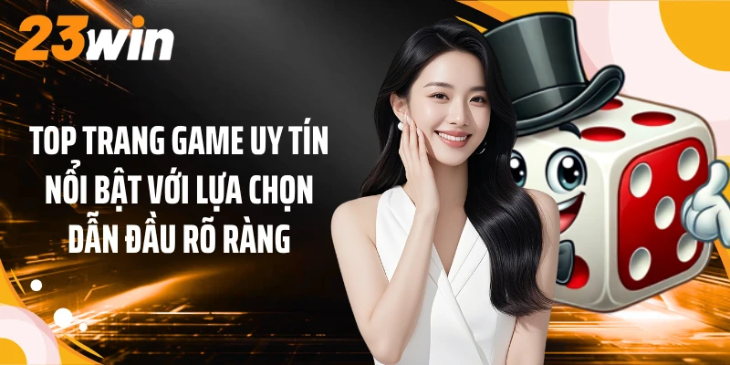 Top Trang Game Uy Tín: 23WIN Dẫn Đầu 5 Lựa Chọn Nổi Bật 1 Top trang game uy tín nổi bật với lựa chọn dẫn đầu rõ ràng