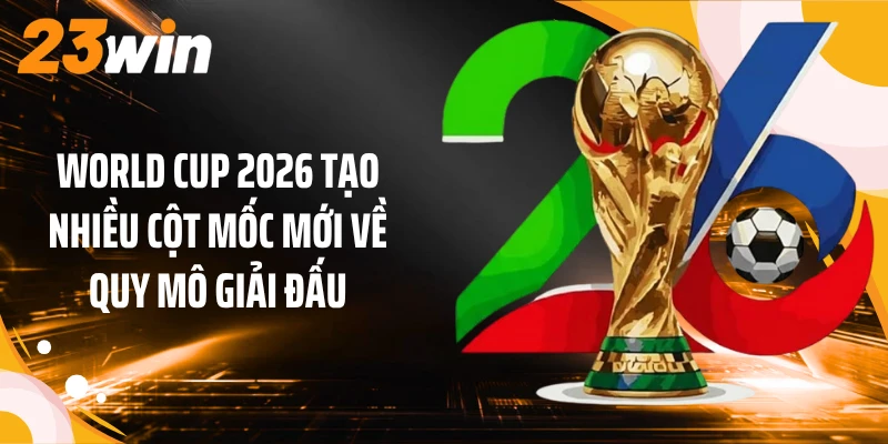 World Cup 2026 Khép Lại Với Tây Ban Nha Giành Chức Vô Địch 3 World Cup 2026 tạo nhiều cột mốc mới về quy mô giải đấu